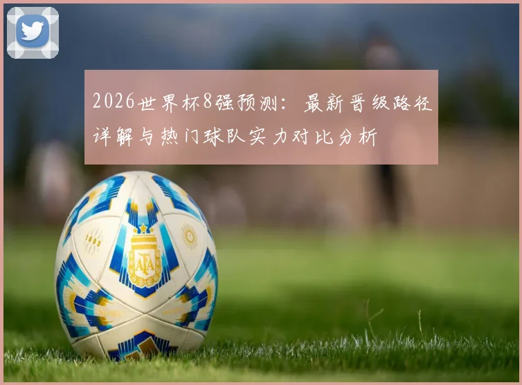2026世界杯8强预测：最新晋级路径详解与热门球队实力对比分析
