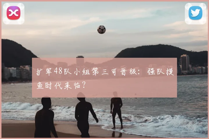 扩军48队小组第三可晋级:强队摸鱼时代来临?