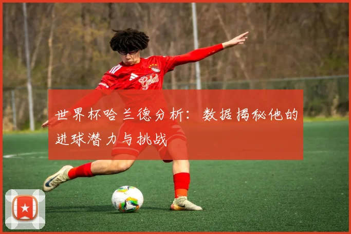 世界杯哈兰德分析:数据揭秘他的进球潜力与挑战