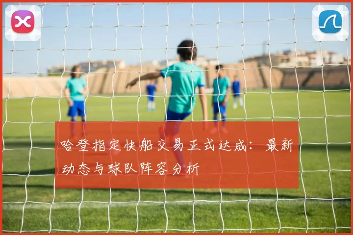 哈登指定快船交易正式达成：最新动态与球队阵容分析