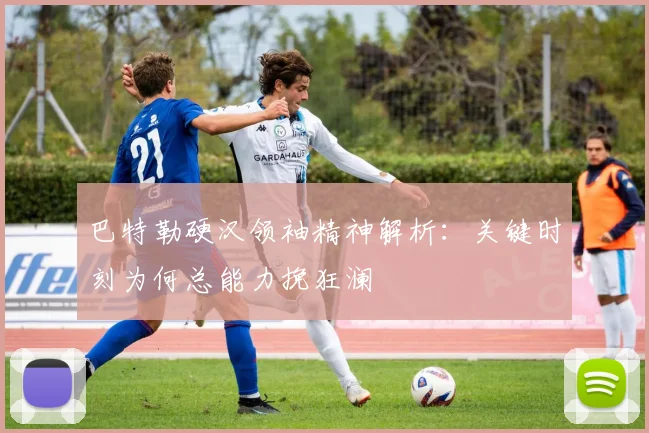 巴特勒硬汉领袖精神解析:关键时刻为何总能力挽狂澜