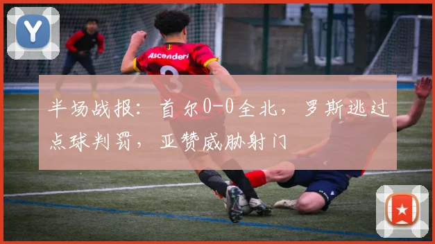 半场战报:首尔0-0全北,罗斯逃过点球判罚,亚赞威胁射门