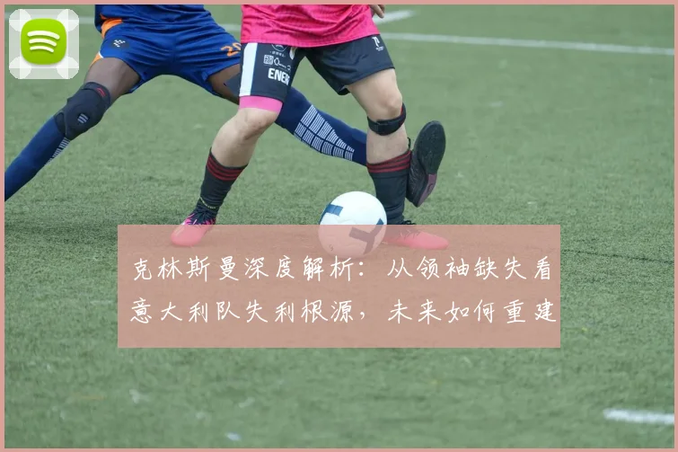 克林斯曼深度解析：从领袖缺失看意大利队失利根源，未来如何重建核心？