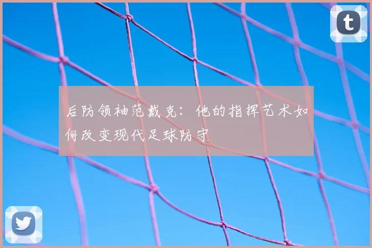 后防领袖范戴克：他的指挥艺术如何改变现代足球防守