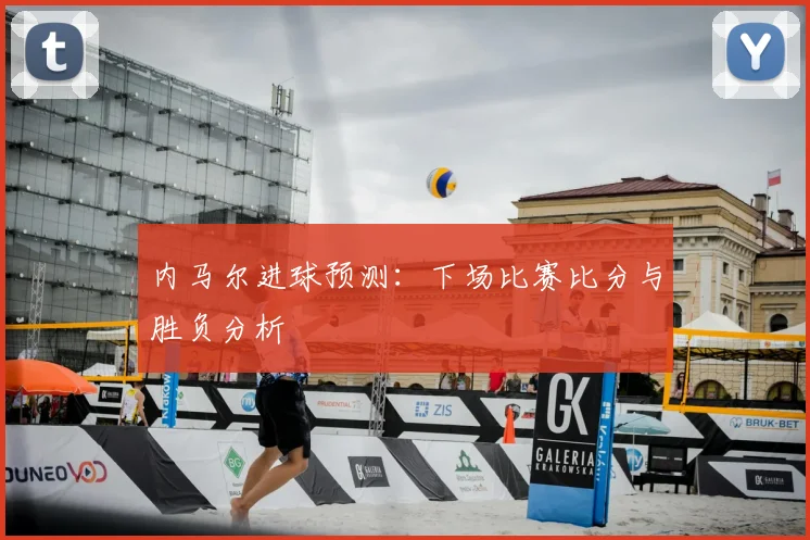 内马尔进球预测：下场比赛比分与胜负分析