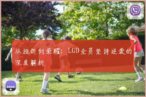 从挫折到荣耀：LGD全员坚持逆袭的深度解析