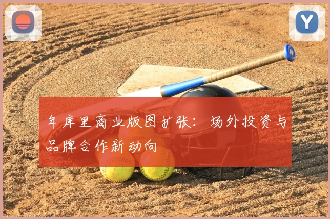 年库里商业版图扩张：场外投资与品牌合作新动向