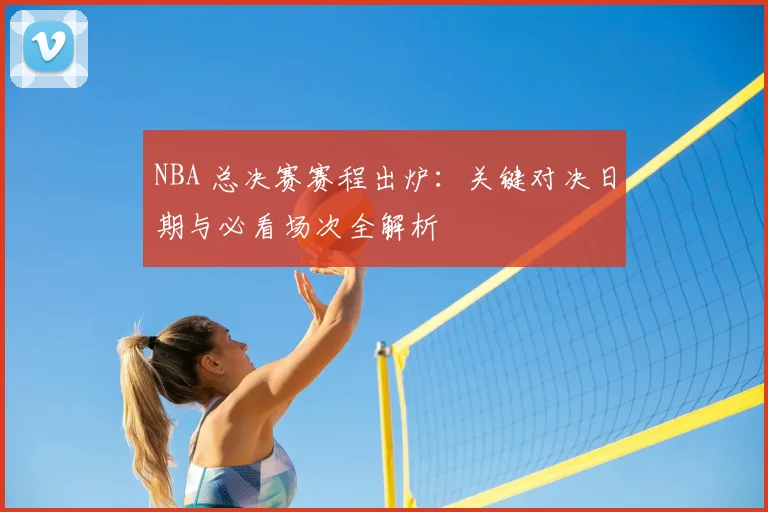 NBA 总决赛赛程出炉:关键对决日期与必看场次全解析