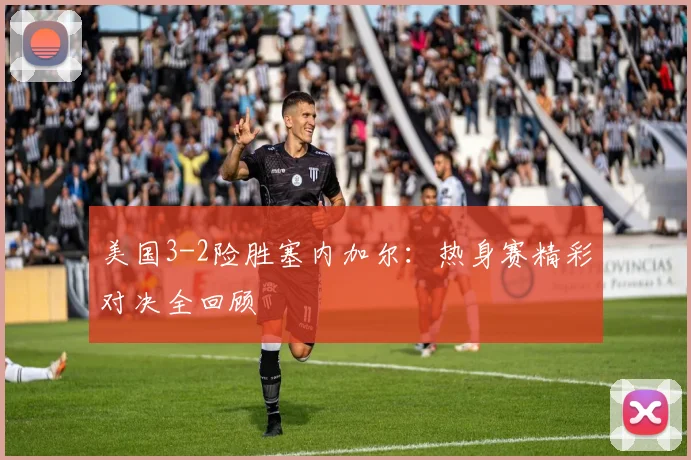 美国3-2险胜塞内加尔：热身赛精彩对决全回顾