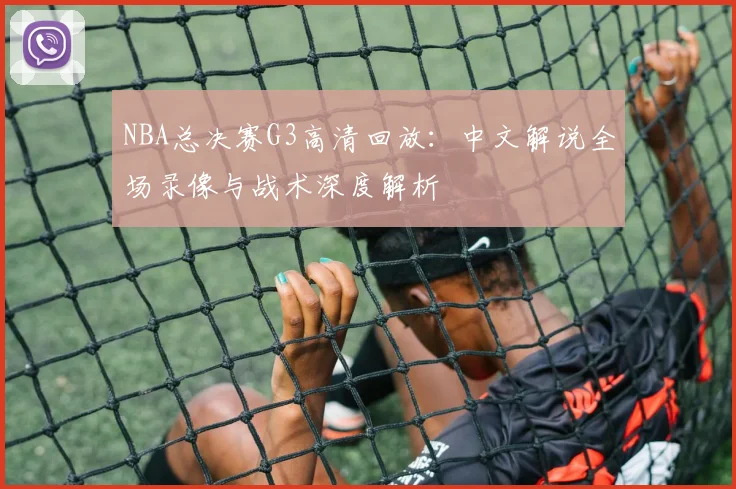 NBA总决赛G3高清回放：中文解说全场录像与战术深度解析