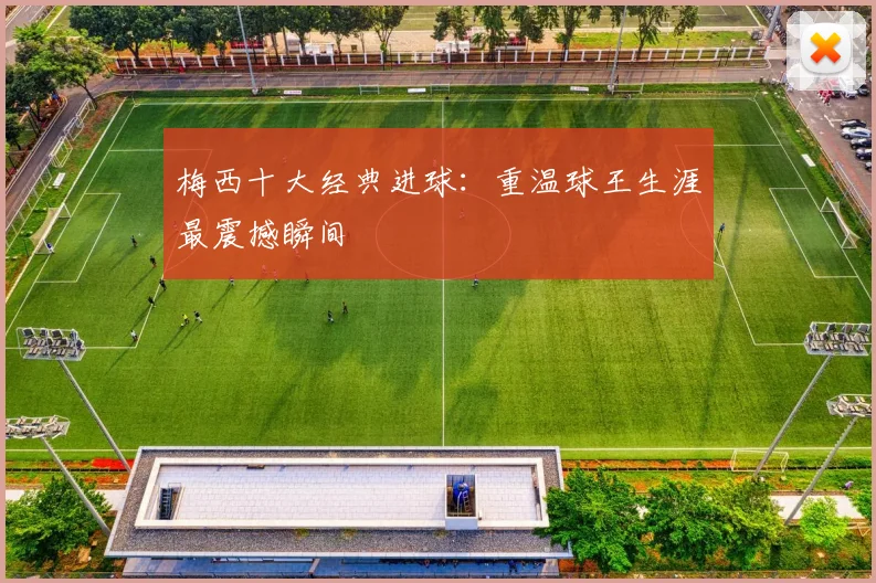 梅西十大经典进球：重温球王生涯最震撼瞬间
