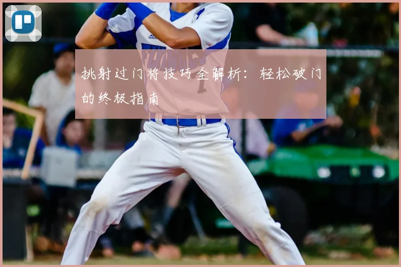 挑射过门将技巧全解析:轻松破门的终极指南