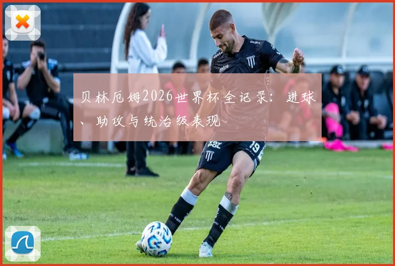 贝林厄姆2026世界杯全记录：进球、助攻与统治级表现