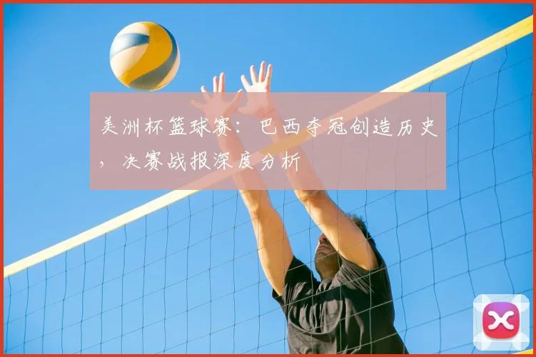 美洲杯篮球赛:巴西夺冠创造历史,决赛战报深度分析