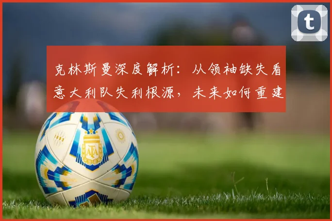 克林斯曼深度解析：从领袖缺失看意大利队失利根源，未来如何重建核心？