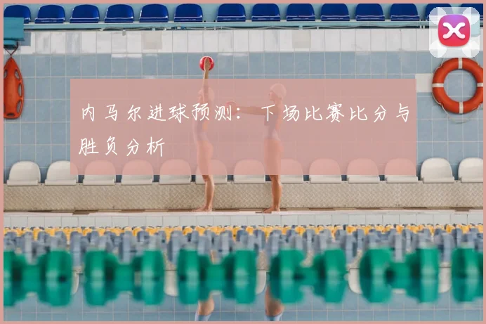 内马尔进球预测：下场比赛比分与胜负分析