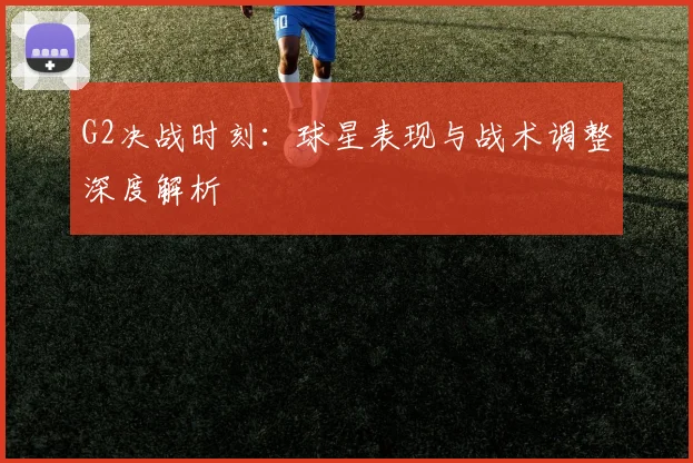 G2决战时刻：球星表现与战术调整深度解析