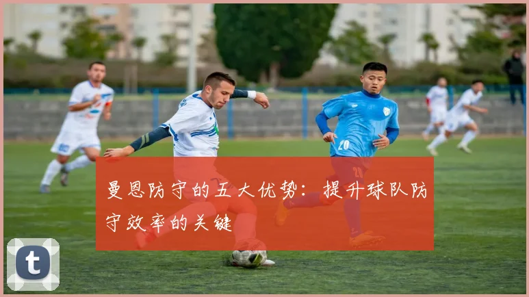 曼恩防守的五大优势：提升球队防守效率的关键