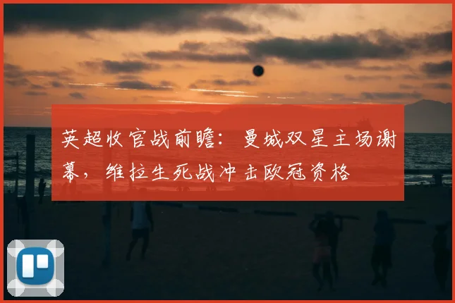 英超收官战前瞻：曼城双星主场谢幕，维拉生死战冲击欧冠资格