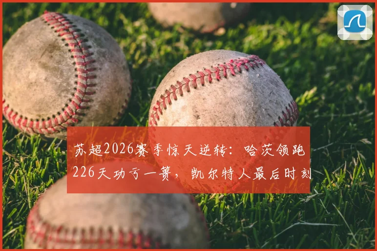 苏超2026赛季惊天逆转：哈茨领跑226天功亏一篑，凯尔特人最后时刻翻盘夺冠全纪实