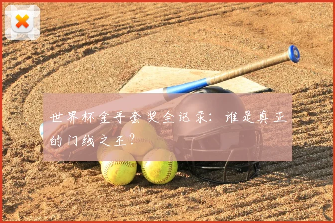 世界杯金手套奖全记录:谁是真正的门线之王?