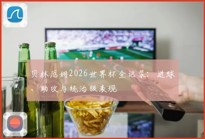 贝林厄姆2026世界杯全记录:进球、助攻与统治级表现
