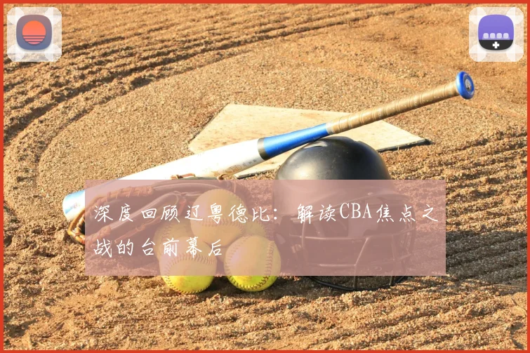 深度回顾辽粤德比：解读CBA焦点之战的台前幕后