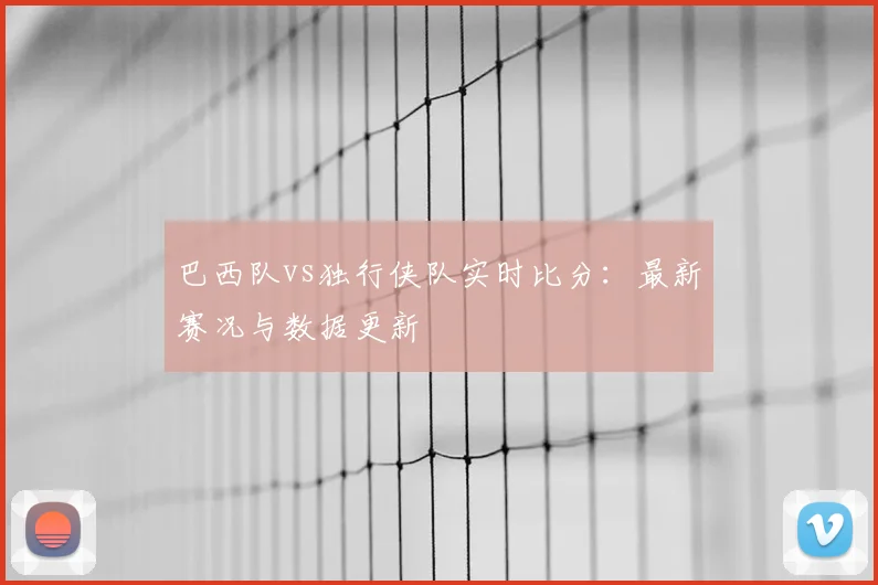 巴西队vs独行侠队实时比分:最新赛况与数据更新