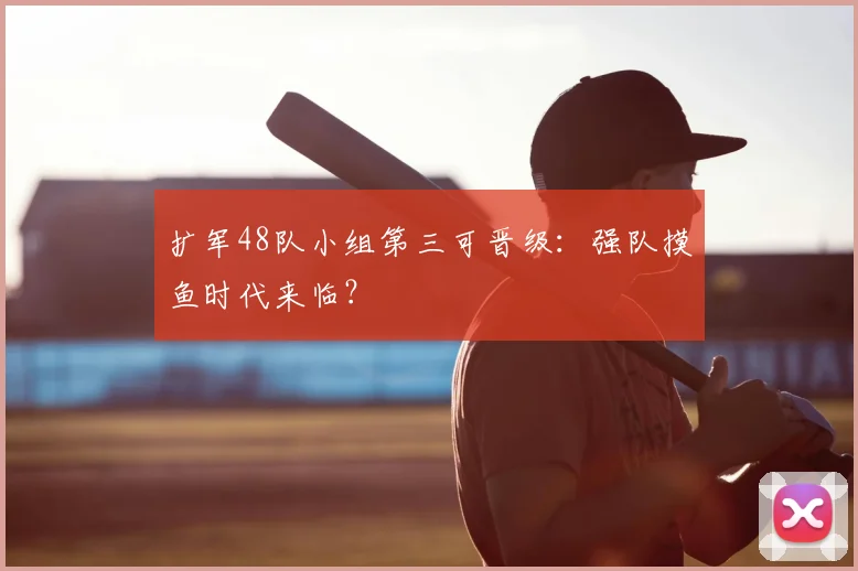 扩军48队小组第三可晋级：强队摸鱼时代来临？