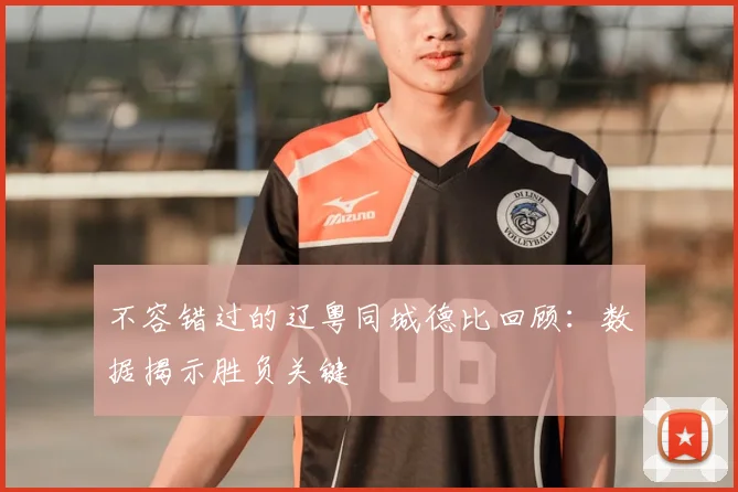 不容错过的辽粤同城德比回顾：数据揭示胜负关键
