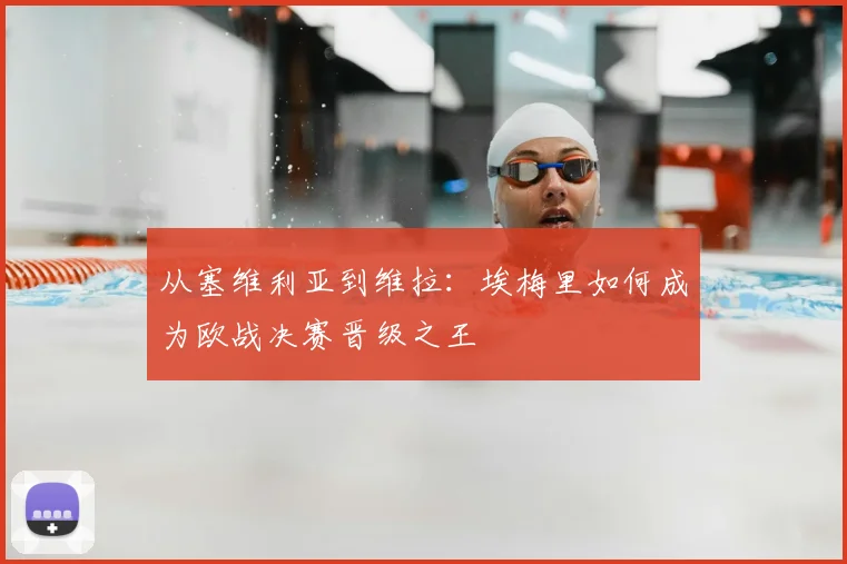 从塞维利亚到维拉:埃梅里如何成为欧战决赛晋级之王
