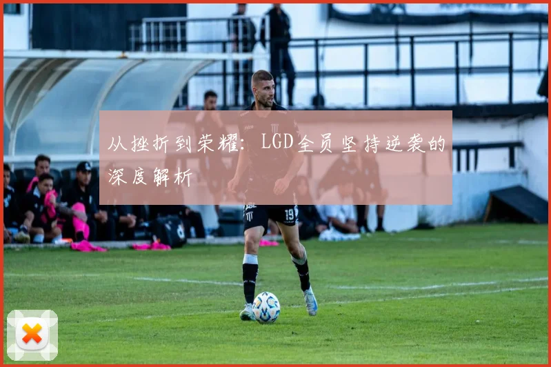 从挫折到荣耀:LGD全员坚持逆袭的深度解析