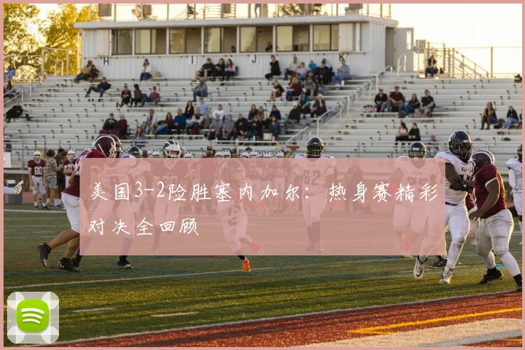 美国3-2险胜塞内加尔：热身赛精彩对决全回顾