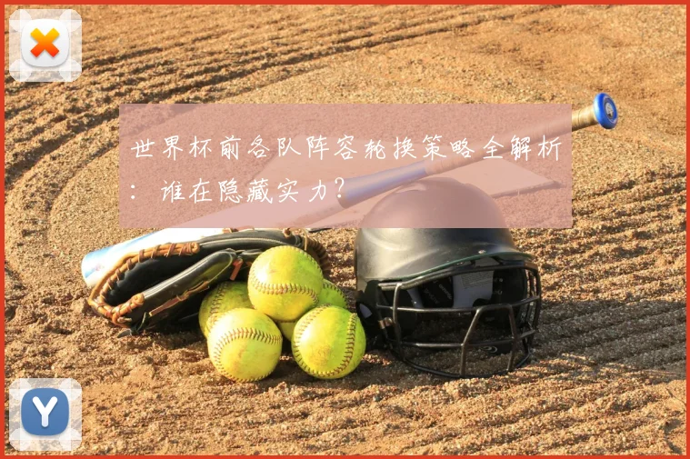 世界杯前各队阵容轮换策略全解析：谁在隐藏实力？