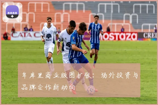 年库里商业版图扩张：场外投资与品牌合作新动向